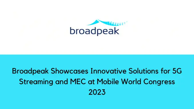 Broadpeak 在 2023 年世界移动通信大会上展示 5G 流媒体和 MEC 的创新解决方案
