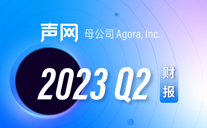 声网母公司发布2023 Q2财报：总营收3404万美元，聚焦客户业务价值