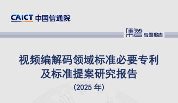 中国信通院知识产权与创新发展中心发布《视频编解码领域标准必要专利及标准提案研究报告（2025年）》